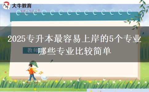 2025專升本最容易上岸的5個專業(yè) 哪些專業(yè)比較簡單