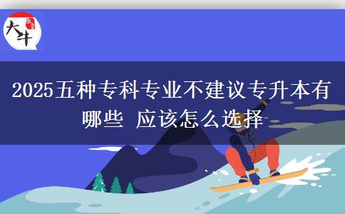2025五種?？茖I(yè)不建議專升本有哪些 應(yīng)該怎么選擇