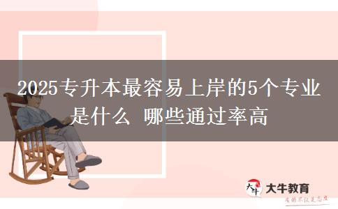 2025專升本最容易上岸的5個專業(yè)是什么 哪些通過率高
