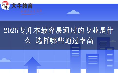 2025專升本最容易通過(guò)的專業(yè)是什么 選擇哪些通過(guò)率高