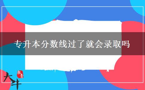 專升本分數(shù)線過了就會錄取嗎