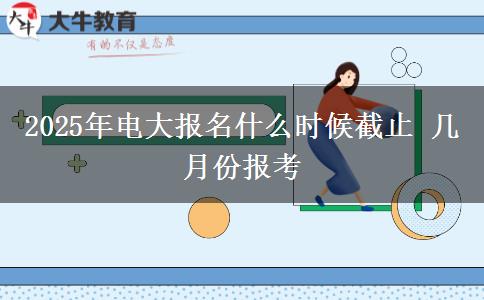 2025年電大報名什么時候截止 幾月份報考
