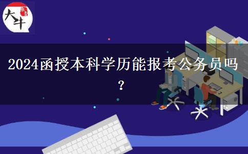 2024函授本科學(xué)歷能報考公務(wù)員嗎？