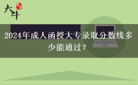 2024年成人函授大專錄取分?jǐn)?shù)線多少能通過(guò)？