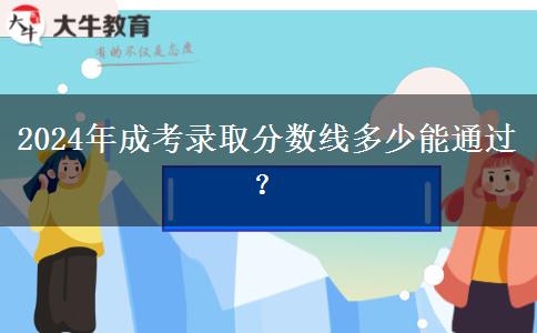 2024年成考錄取分?jǐn)?shù)線多少能通過(guò)？