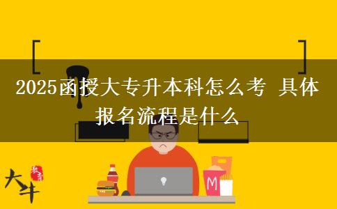 2025函授大專升本科怎么考 具體報(bào)名流程是什么