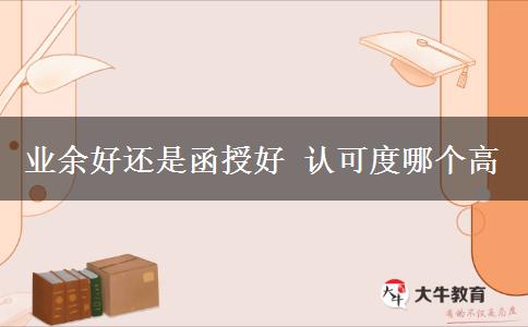 業(yè)余好還是函授好 認(rèn)可度哪個(gè)高