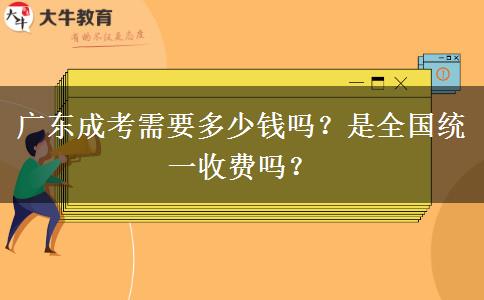 廣東成考需要多少錢嗎？是全國(guó)統(tǒng)一收費(fèi)嗎？