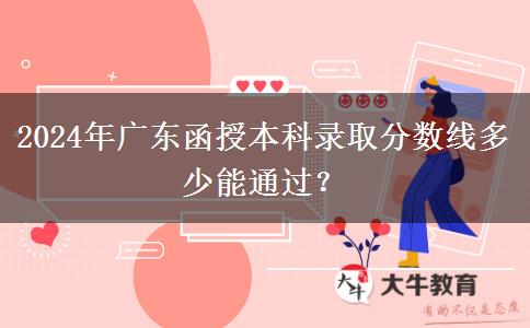 2024年廣東函授本科錄取分?jǐn)?shù)線多少能通過？