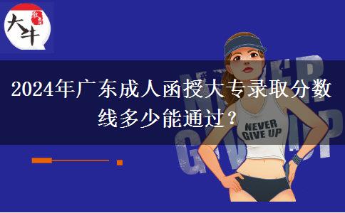 2024年廣東成人函授大專錄取分?jǐn)?shù)線多少能通過？