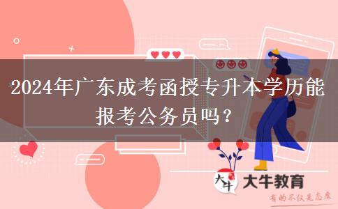2024年廣東成考函授專升本學(xué)歷能報(bào)考公務(wù)員嗎？