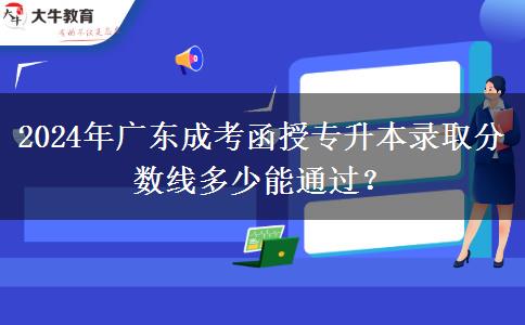 2024年廣東成考函授專升本錄取分數(shù)線多少能通過？