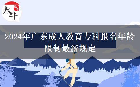 2024年廣東成人教育專(zhuān)科報(bào)名年齡限制最新規(guī)定