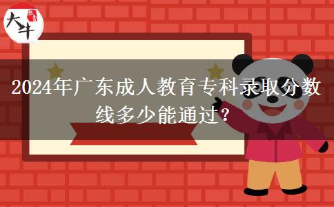 2024年廣東成人教育?？其浫》?jǐn)?shù)線多少能通過？