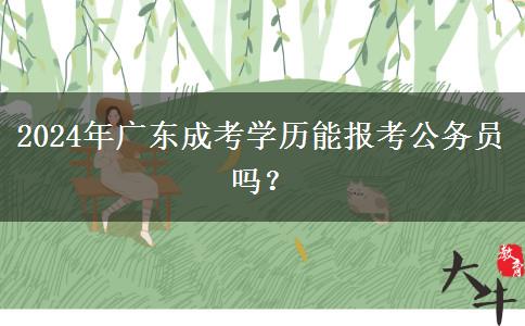 2024年廣東成考學(xué)歷能報(bào)考公務(wù)員嗎？