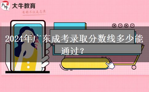 2024年廣東成考錄取分?jǐn)?shù)線多少能通過(guò)？