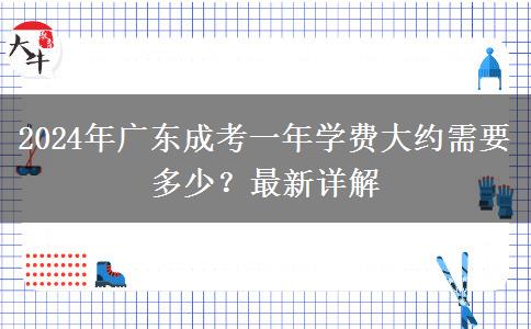 2024年廣東成考一年學(xué)費(fèi)大約需要多少？最新詳解