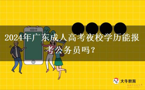 2024年廣東成人高考夜校學(xué)歷能報(bào)考公務(wù)員嗎？