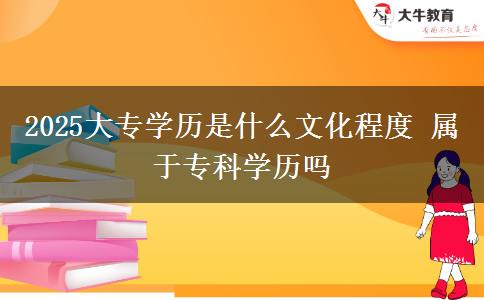 2025大專學(xué)歷是什么文化程度 屬于專科學(xué)歷嗎