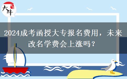 2024成考函授大專報(bào)名費(fèi)用，未來(lái)改名學(xué)費(fèi)會(huì)上漲嗎？