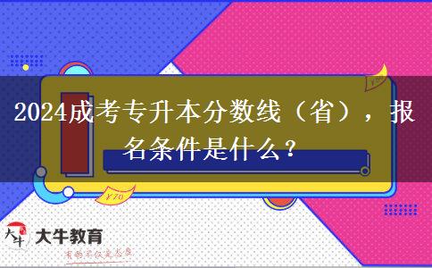 2024成考專升本分?jǐn)?shù)線（?。?，報(bào)名條件是什么？