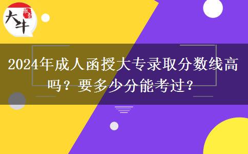 2024年成人函授大專(zhuān)錄取分?jǐn)?shù)線高嗎？要多少分能考過(guò)？