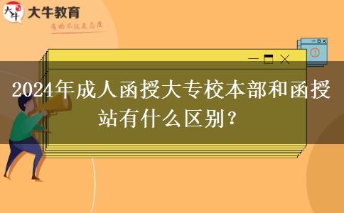 2024年成人函授大專校本部和函授站有什么區(qū)別？
