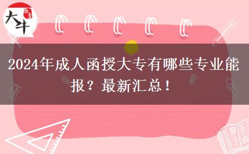 2024年成人函授大專有哪些專業(yè)能報？最新匯總！