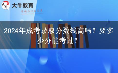 2024年成考錄取分數(shù)線高嗎？要多少分能考過？