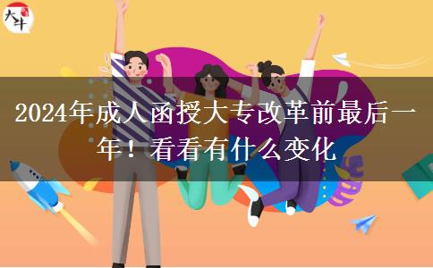 2024年成人函授大專改革前最后一年！看看有什么變化