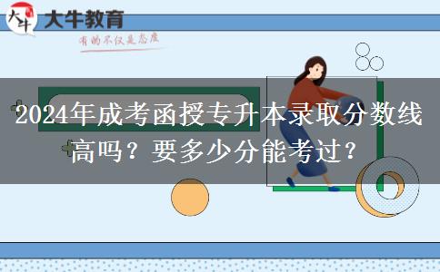 2024年成考函授專升本錄取分?jǐn)?shù)線高嗎？要多少分能考過？