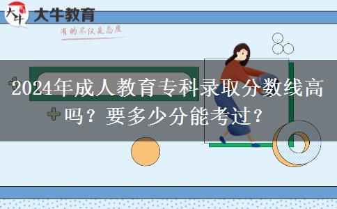 2024年成人教育專科錄取分?jǐn)?shù)線高嗎？要多少分能考過？