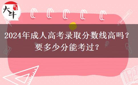 2024年成人高考錄取分?jǐn)?shù)線高嗎？要多少分能考過？