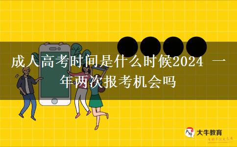 成人高考時間是什么時候2024 一年兩次報考機(jī)會嗎