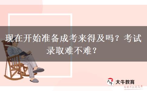 現(xiàn)在開始準(zhǔn)備成考來得及嗎？考試錄取難不難？