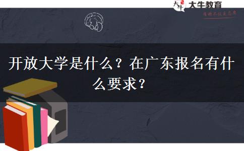 開(kāi)放大學(xué)是什么？在廣東報(bào)名有什么要求？