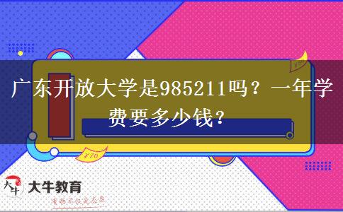 廣東開(kāi)放大學(xué)是985211嗎？一年學(xué)費(fèi)要多少錢(qián)？