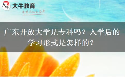 廣東開放大學(xué)是專科嗎？入學(xué)后的學(xué)習(xí)形式是怎樣的？