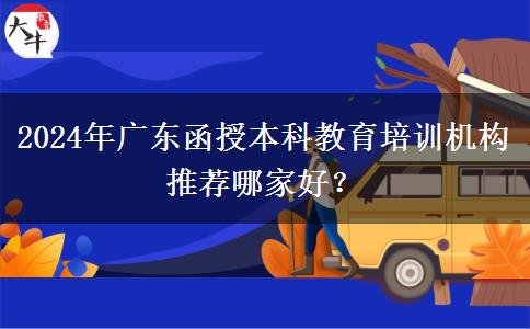 2024年廣東函授本科教育培訓機構推薦哪家好？