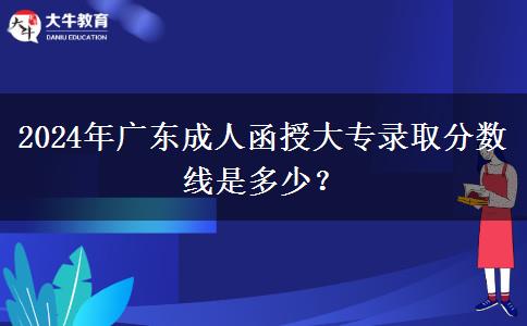 2024年廣東成人函授大專錄取分數(shù)線是多少？