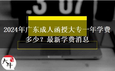 2024年廣東成人函授大專一年學(xué)費(fèi)多少？最新學(xué)費(fèi)消息