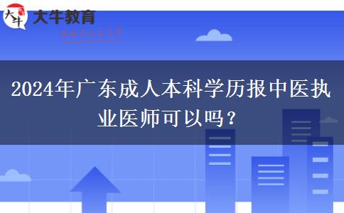 2024年廣東成人本科學(xué)歷報中醫(yī)執(zhí)業(yè)醫(yī)師可以嗎？