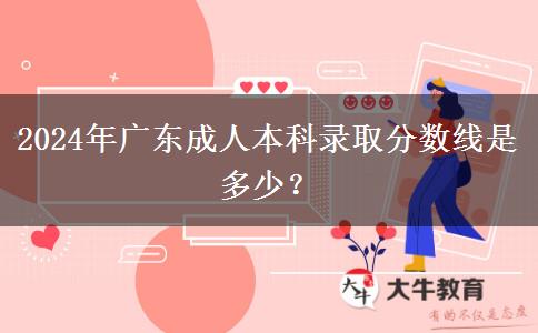 2024年廣東成人本科錄取分?jǐn)?shù)線是多少？
