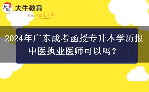 2024年廣東成考函授專升本學(xué)歷報中醫(yī)執(zhí)業(yè)醫(yī)師可以嗎？