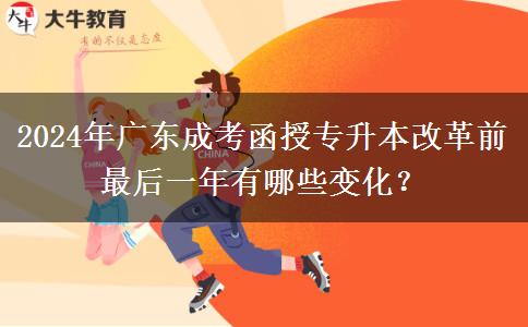 2024年廣東成考函授專升本改革前最后一年有哪些變化？