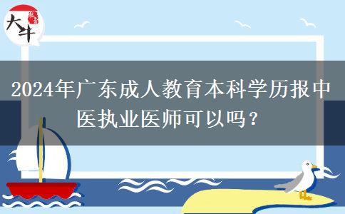 2024年廣東成人教育本科學歷報中醫(yī)執(zhí)業(yè)醫(yī)師可以嗎？