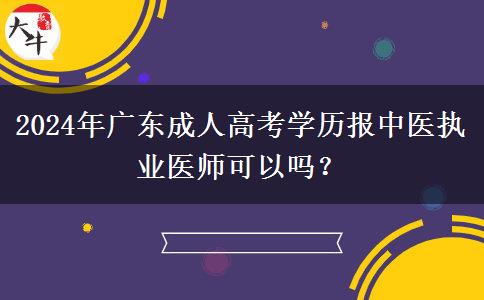 2024年廣東成人高考學(xué)歷報(bào)中醫(yī)執(zhí)業(yè)醫(yī)師可以嗎？