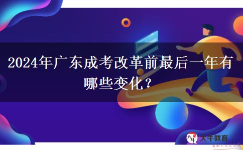 2024年廣東成考改革前最后一年有哪些變化？
