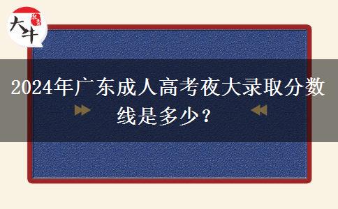 2024年廣東成人高考夜大錄取分?jǐn)?shù)線是多少？