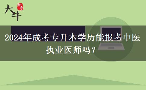 2024年成考專升本學(xué)歷能報(bào)考中醫(yī)執(zhí)業(yè)醫(yī)師嗎？